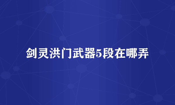 剑灵洪门武器5段在哪弄