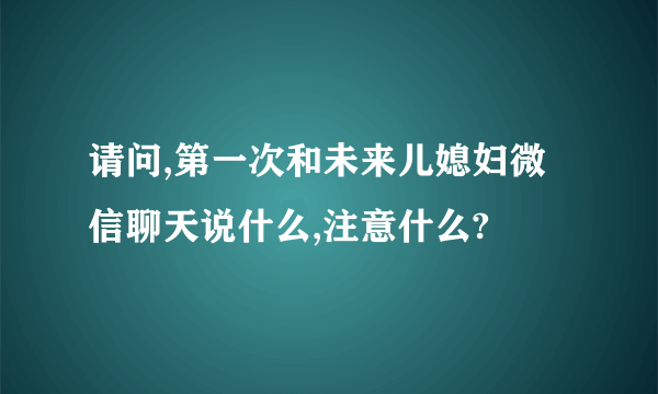 请问,第一次和未来儿媳妇微信聊天说什么,注意什么?