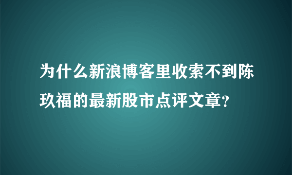 为什么新浪博客里收索不到陈玖福的最新股市点评文章？