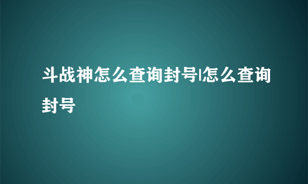 斗战神怎么查询封号|怎么查询封号