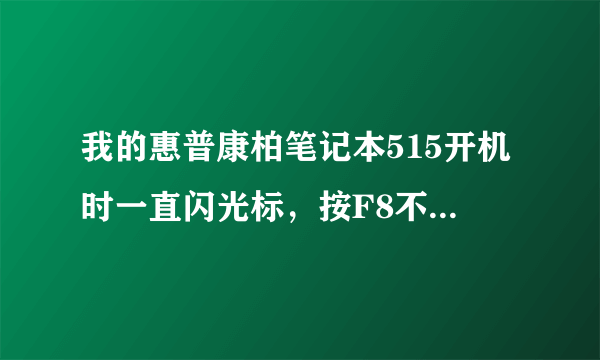 我的惠普康柏笔记本515开机时一直闪光标，按F8不可以进入安全模式。