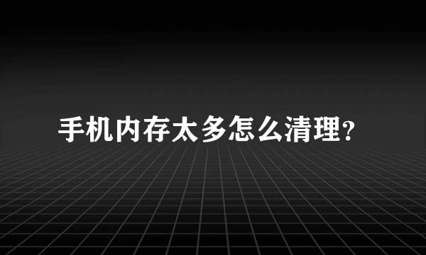 手机内存太多怎么清理？