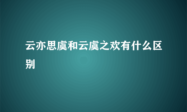 云亦思虞和云虞之欢有什么区别