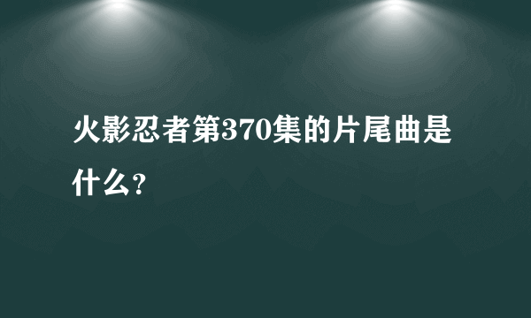 火影忍者第370集的片尾曲是什么？