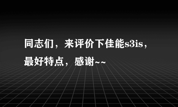 同志们，来评价下佳能s3is，最好特点，感谢~~