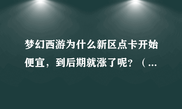 梦幻西游为什么新区点卡开始便宜，到后期就涨了呢？（请说的详细点）