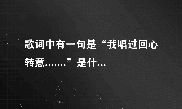 歌词中有一句是“我唱过回心转意.......”是什么歌啊？？