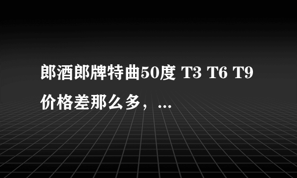 郎酒郎牌特曲50度 T3 T6 T9价格差那么多，不会只是包装不一样吧！