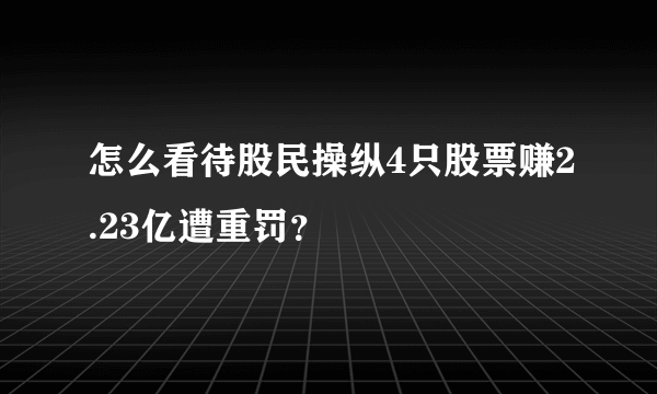 怎么看待股民操纵4只股票赚2.23亿遭重罚？