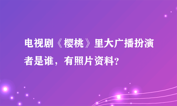 电视剧《樱桃》里大广播扮演者是谁，有照片资料？