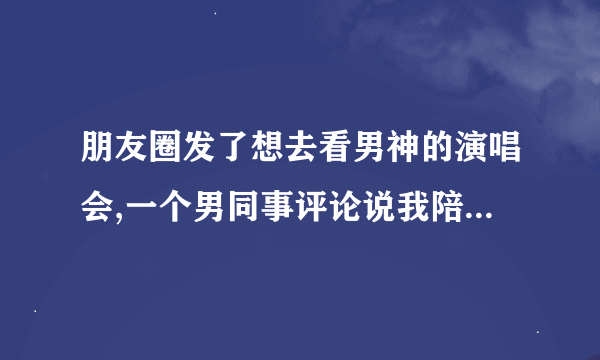 朋友圈发了想去看男神的演唱会,一个男同事评论说我陪你去看加了一个害羞表情，我怎么回？