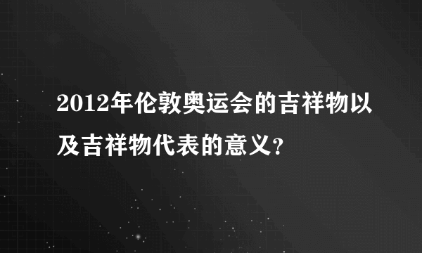 2012年伦敦奥运会的吉祥物以及吉祥物代表的意义？