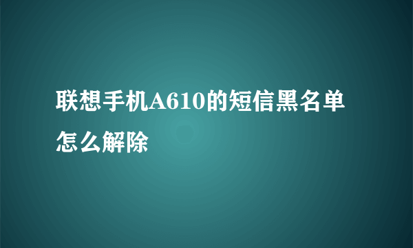 联想手机A610的短信黑名单怎么解除