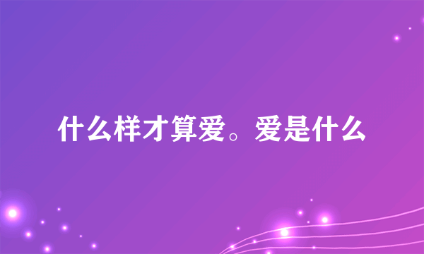 什么样才算爱。爱是什么