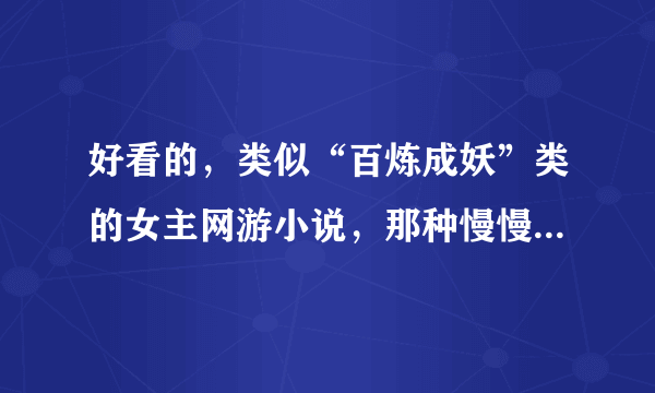 好看的，类似“百炼成妖”类的女主网游小说，那种慢慢练级，慢慢强大的，不是一开始就逆天的