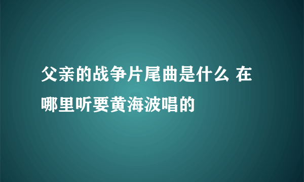 父亲的战争片尾曲是什么 在哪里听要黄海波唱的