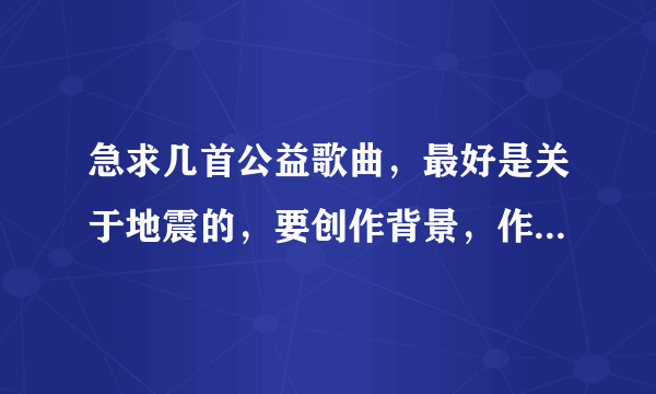 急求几首公益歌曲，最好是关于地震的，要创作背景，作者简介，谢咯蛤