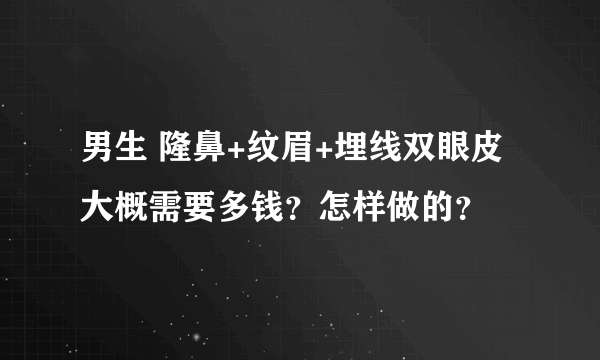 男生 隆鼻+纹眉+埋线双眼皮 大概需要多钱？怎样做的？