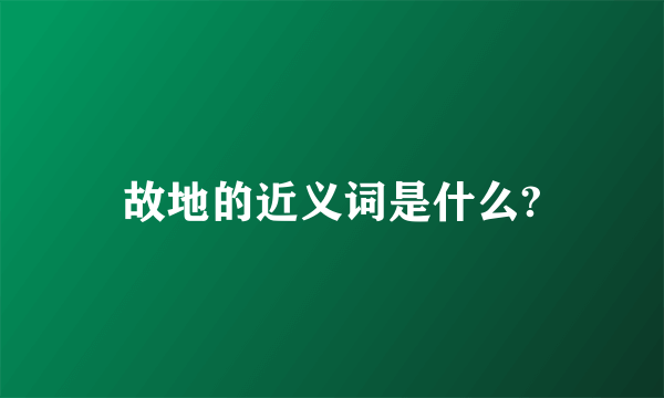 故地的近义词是什么?