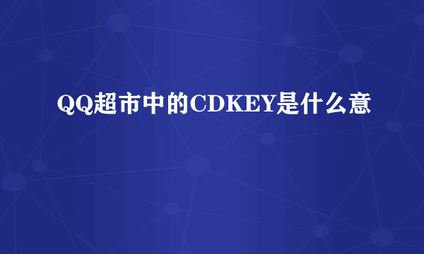 QQ超市中的CDKEY是什么意