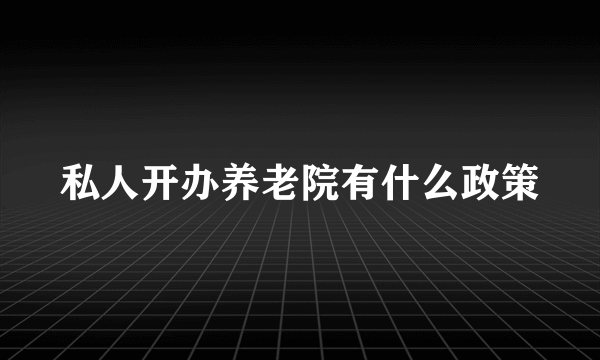 私人开办养老院有什么政策