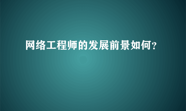 网络工程师的发展前景如何？