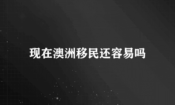 现在澳洲移民还容易吗