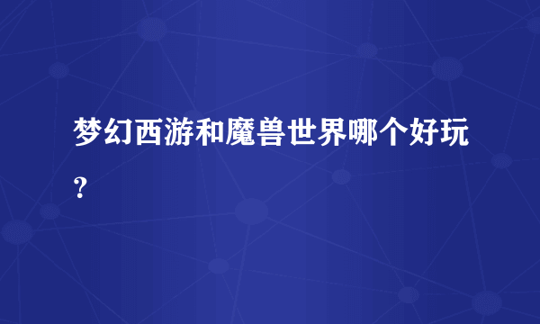 梦幻西游和魔兽世界哪个好玩？