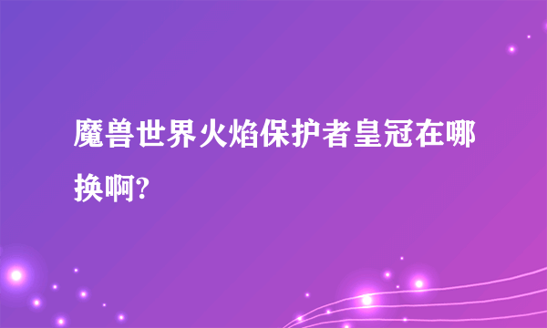 魔兽世界火焰保护者皇冠在哪换啊?