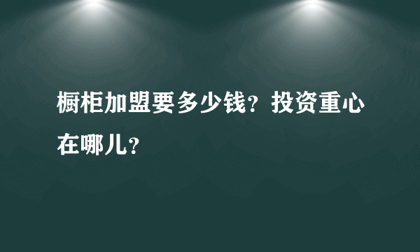 橱柜加盟要多少钱？投资重心在哪儿？