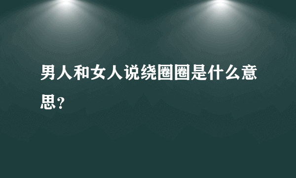 男人和女人说绕圈圈是什么意思？