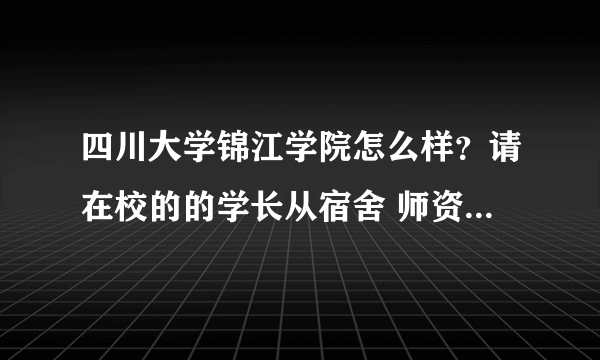 四川大学锦江学院怎么样？请在校的的学长从宿舍 师资 校园环境多方面评价下。 还有学院的贴吧地址是多少？