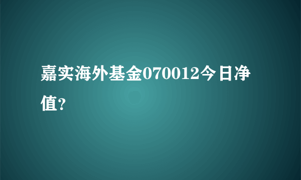 嘉实海外基金070012今日净值？