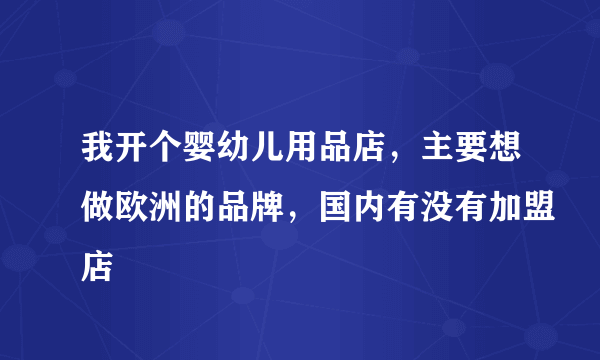 我开个婴幼儿用品店，主要想做欧洲的品牌，国内有没有加盟店