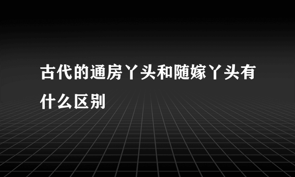 古代的通房丫头和随嫁丫头有什么区别