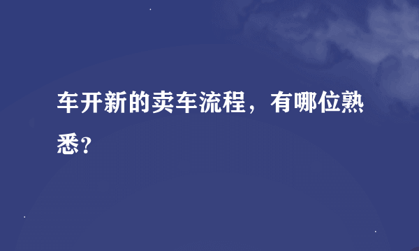 车开新的卖车流程，有哪位熟悉？