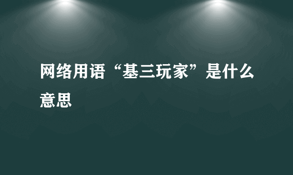 网络用语“基三玩家”是什么意思