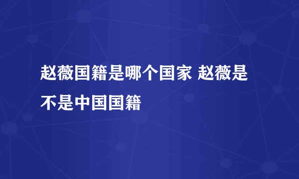 赵薇国籍是哪个国家 赵薇是不是中国国籍