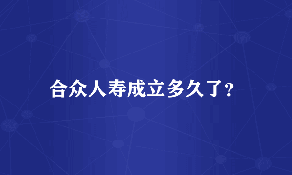 合众人寿成立多久了？