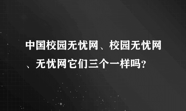 中国校园无忧网、校园无忧网、无忧网它们三个一样吗？