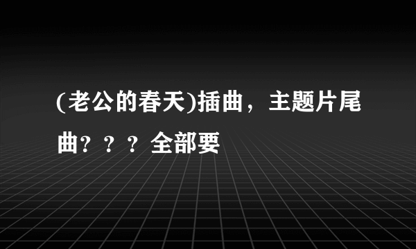 (老公的春天)插曲，主题片尾曲？？？全部要