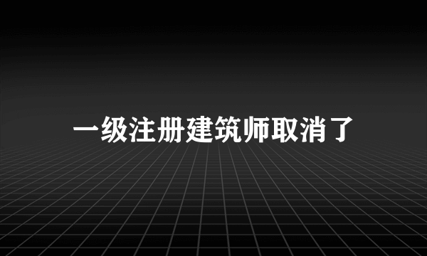 一级注册建筑师取消了