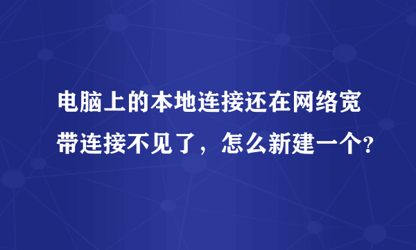 电脑上的本地连接还在网络宽带连接不见了，怎么新建一个？