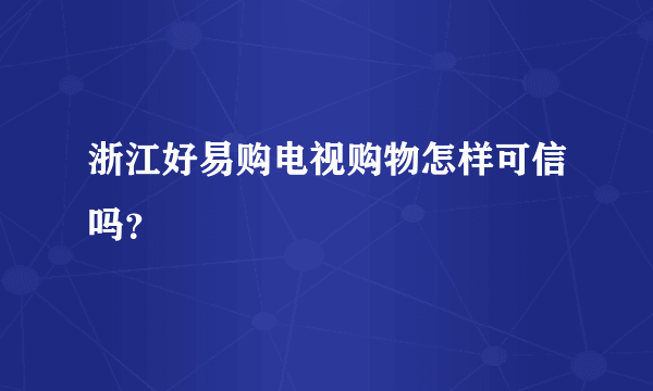 浙江好易购电视购物怎样可信吗？