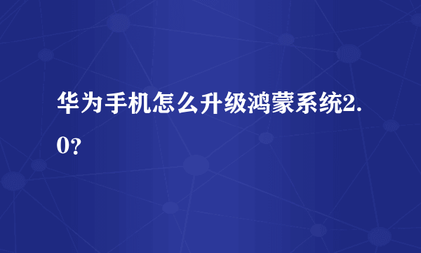 华为手机怎么升级鸿蒙系统2.0？