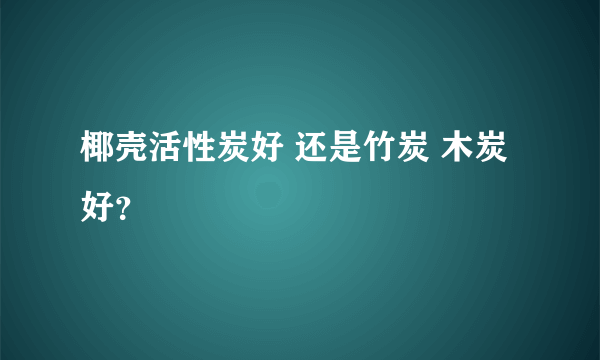 椰壳活性炭好 还是竹炭 木炭好？