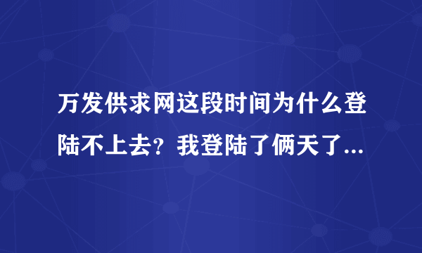 万发供求网这段时间为什么登陆不上去？我登陆了俩天了，就是登陆不上去！