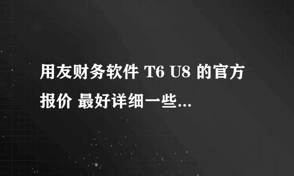 用友财务软件 T6 U8 的官方报价 最好详细一些 每个板块的价格明细一下 谢谢