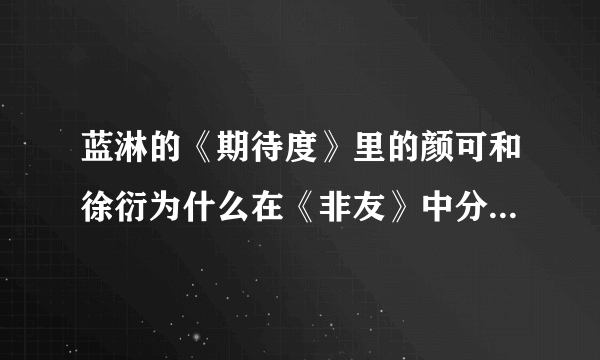 蓝淋的《期待度》里的颜可和徐衍为什么在《非友》中分手？那是不是代表他俩始终没在一起？