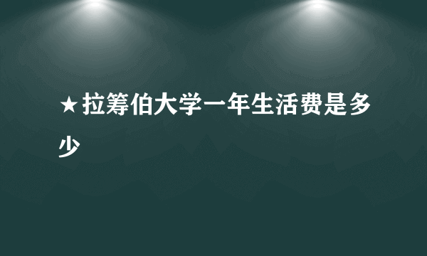 ★拉筹伯大学一年生活费是多少